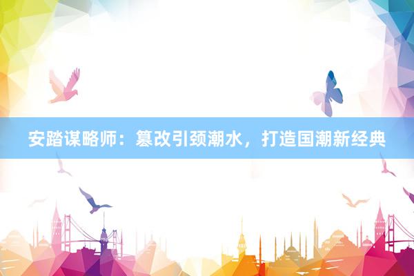 安踏谋略师：篡改引颈潮水，打造国潮新经典