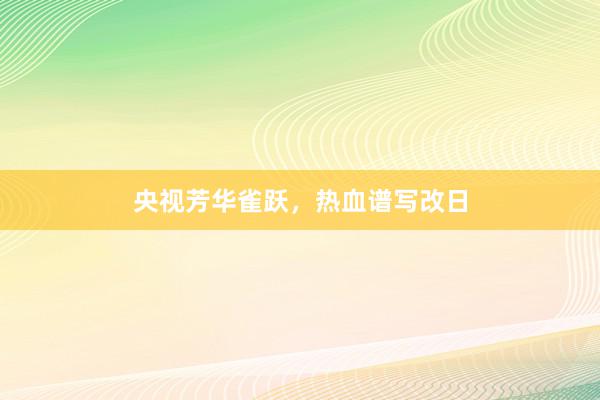 央视芳华雀跃,热血谱写改日