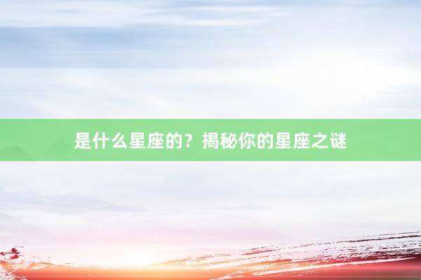 是什么星座的？揭秘你的星座之谜