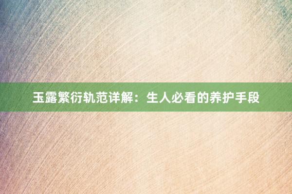 玉露繁衍轨范详解：生人必看的养护手段
