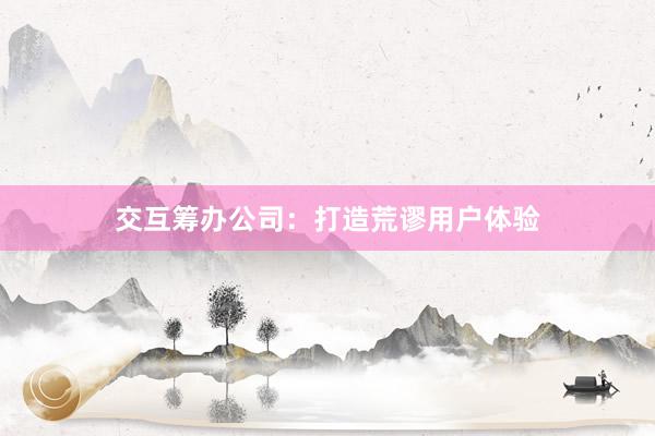 交互筹办公司：打造荒谬用户体验