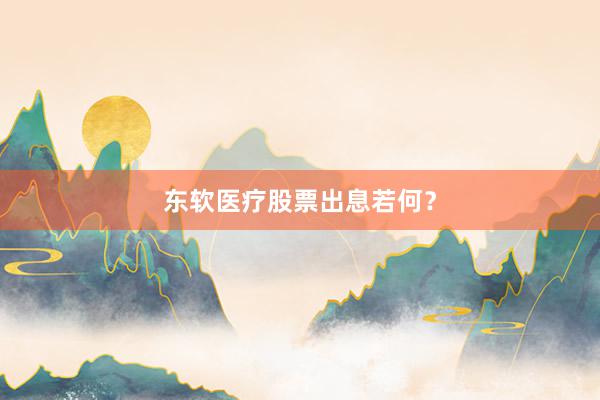 东软医疗股票出息若何？