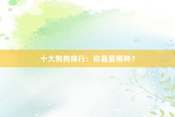 十大狗狗排行：你最爱哪种？